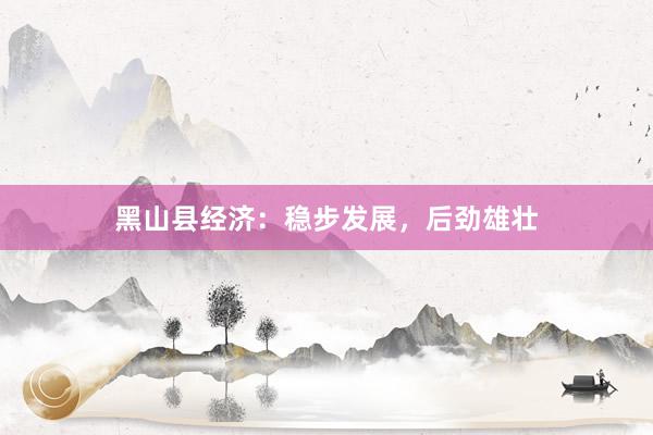 黑山县经济：稳步发展，后劲雄壮