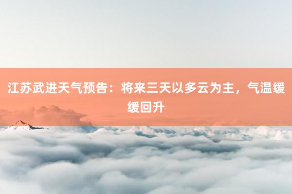 江苏武进天气预告：将来三天以多云为主，气温缓缓回升