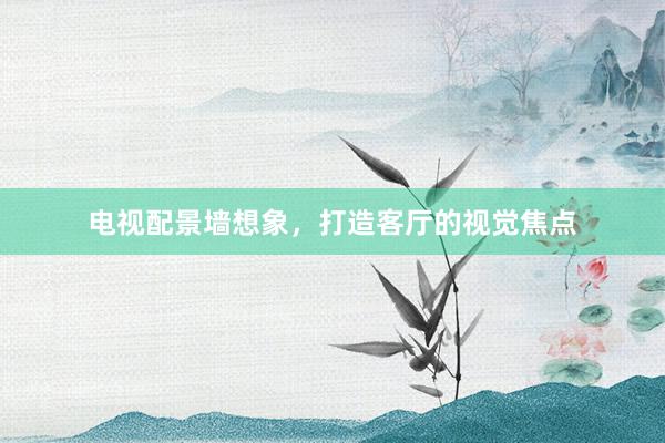 电视配景墙想象，打造客厅的视觉焦点