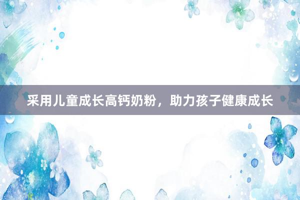采用儿童成长高钙奶粉，助力孩子健康成长