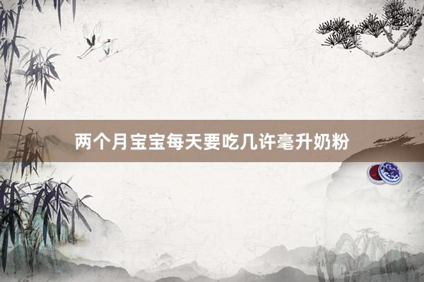 两个月宝宝每天要吃几许毫升奶粉