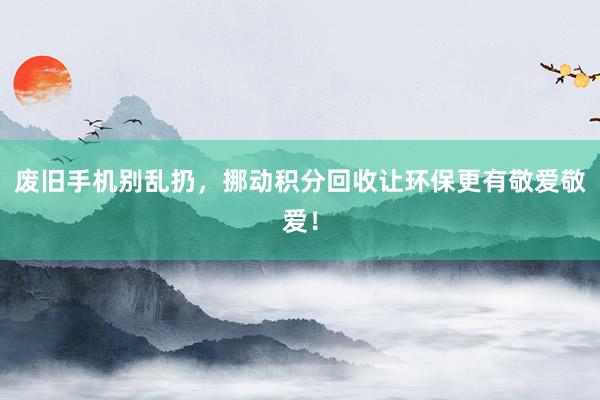 废旧手机别乱扔，挪动积分回收让环保更有敬爱敬爱！