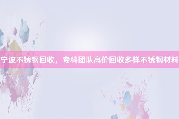 宁波不锈钢回收，专科团队高价回收多样不锈钢材料