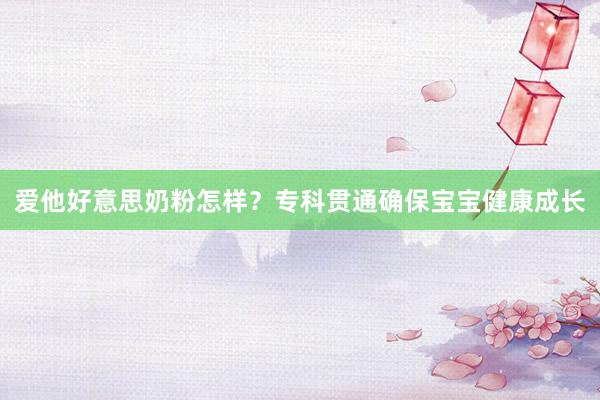 爱他好意思奶粉怎样？专科贯通确保宝宝健康成长